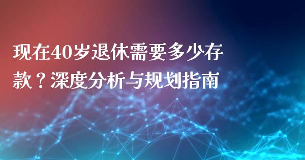 现在40岁退休需要多少存款？深度分析与规划指南_https://m.apzhendong.com_期货行情_第1张