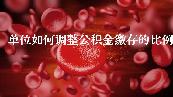 单位如何调整公积金缴存的比例_https://m.apzhendong.com_财经资讯_第1张