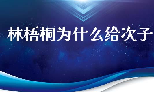 林梧桐为什么给次子_https://m.apzhendong.com_财经资讯_第1张