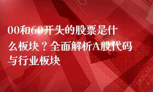00和60开头的股票是什么板块？全面解析A股代码与行业板块_https://m.apzhendong.com_期货行情_第1张