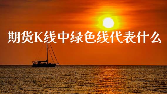 期货K线中绿色线代表什么_https://m.apzhendong.com_全球经济_第1张
