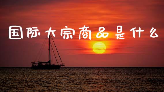 国际大宗商品是什么_https://m.apzhendong.com_全球经济_第1张
