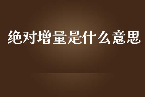 绝对增量是什么意思_https://m.apzhendong.com_财经资讯_第1张