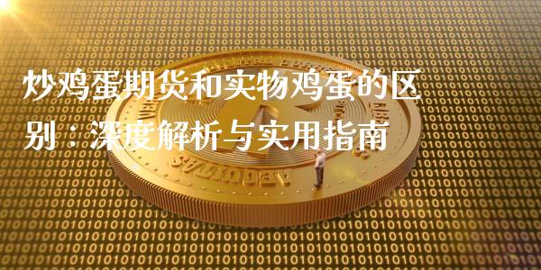 炒鸡蛋期货和实物鸡蛋的区别：深度解析与实用指南_https://m.apzhendong.com_全球经济_第1张