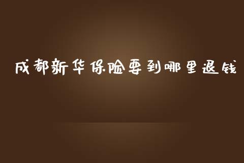 成都新华保险要到哪里退钱_https://m.apzhendong.com_财务分析_第1张