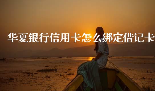 华夏银行信用卡怎么绑定借记卡_https://m.apzhendong.com_财经资讯_第1张