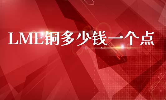 LME铜多少钱一个点_https://m.apzhendong.com_财经资讯_第1张