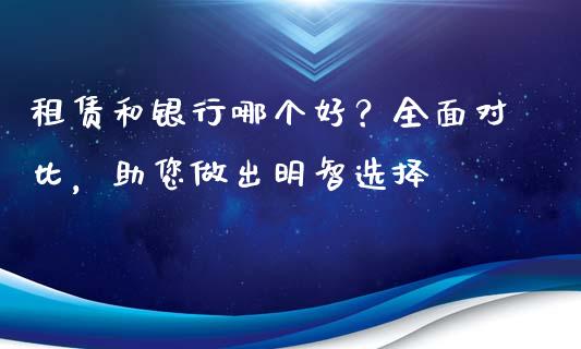 租赁和银行哪个好？全面对比，助您做出明智选择_https://m.apzhendong.com_财务分析_第1张