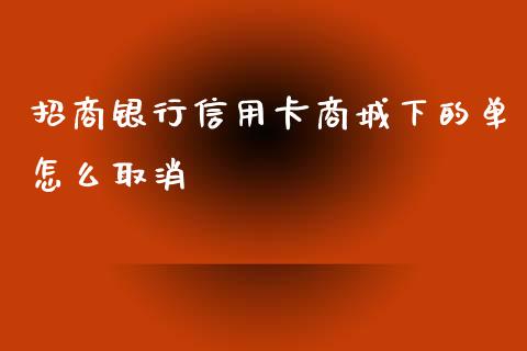 招商银行信用卡商城下的单怎么取消_https://m.apzhendong.com_财经资讯_第1张