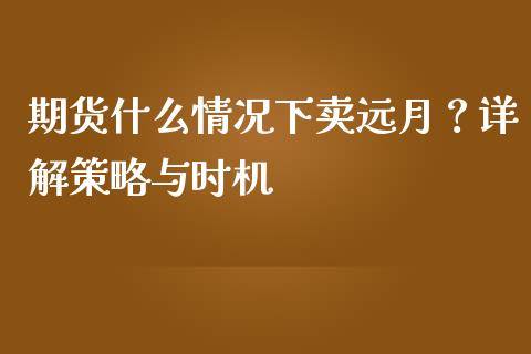 期货什么情况下卖远月？详解策略与时机_https://m.apzhendong.com_期货行情_第1张