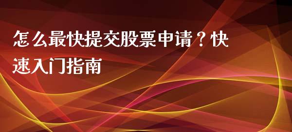 怎么最快提交股票申请？快速入门指南_https://m.apzhendong.com_财经资讯_第1张