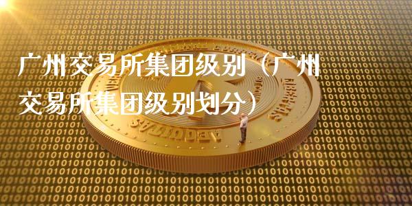 广州交易所集团级别（广州交易所集团级别划分）_https://m.apzhendong.com_财务分析_第1张