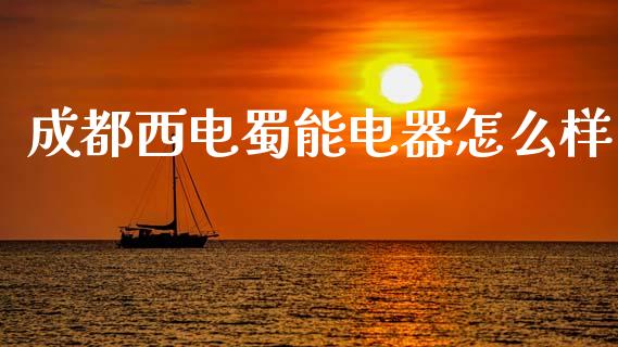 成都西电蜀能电器怎么样_https://m.apzhendong.com_期货行情_第1张