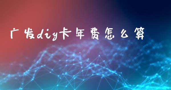 广发diy卡年费怎么算_https://m.apzhendong.com_期货行情_第1张