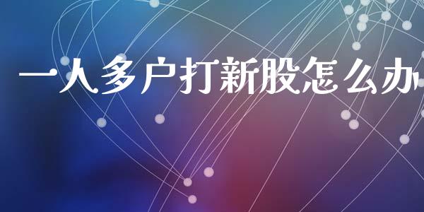 一人多户打新股怎么办_https://m.apzhendong.com_全球经济_第1张