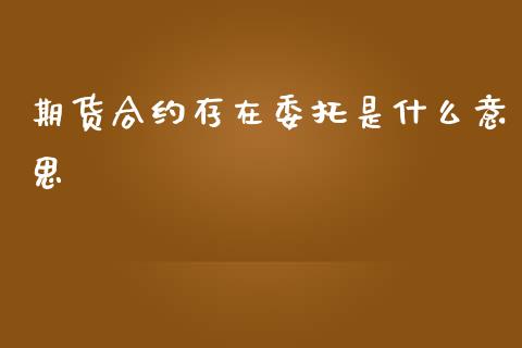 期货合约存在委托是什么意思_https://m.apzhendong.com_财务分析_第1张