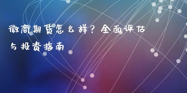 徽商期货怎么样？全面评估与投资指南_https://m.apzhendong.com_全球经济_第1张