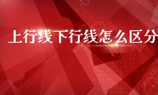上行线下行线怎么区分_https://m.apzhendong.com_期货行情_第1张