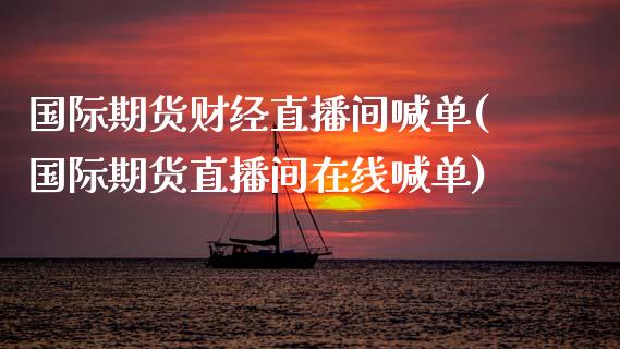 国际期货财经直播间喊单(国际期货直播间在线喊单)_https://m.apzhendong.com_全球经济_第1张