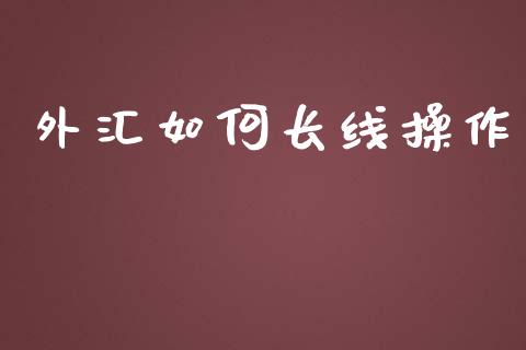 外汇如何长线操作_https://m.apzhendong.com_期货行情_第1张