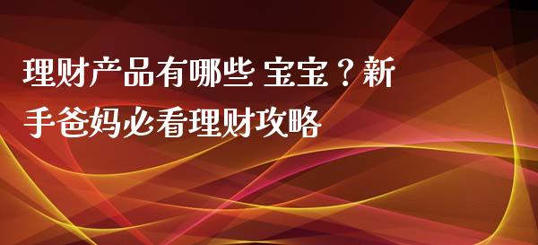 理财产品有哪些 宝宝？新手爸妈必看理财攻略_https://m.apzhendong.com_期货行情_第1张