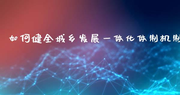如何健全城乡发展一体化体制机制_https://m.apzhendong.com_期货行情_第1张