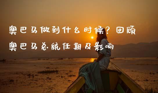 奥巴马做到什么时候？回顾奥巴马总统任期及影响_https://m.apzhendong.com_财务分析_第1张