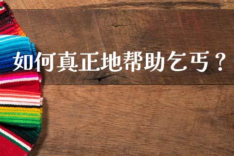 如何真正地帮助乞丐?_全球经济_第1张_财经资讯_财务分析_全球经济_期货行情 如何真正地帮助乞丐?_https://m.apzhendong.com_全球经济_第1张