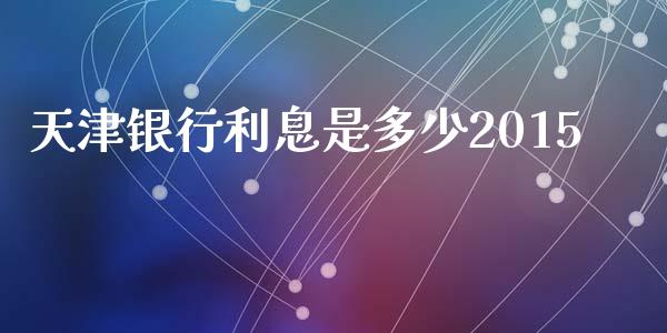 天津银行利息是多少2015_https://m.apzhendong.com_全球经济_第1张