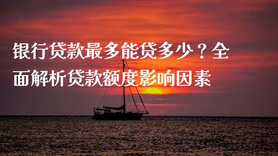银行贷款最多能贷多少？全面解析贷款额度影响因素_https://m.apzhendong.com_期货行情_第1张