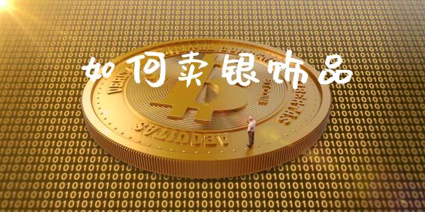 如何卖银饰品_https://m.apzhendong.com_财务分析_第1张