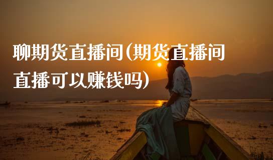 聊期货直播间(期货直播间直播可以赚钱吗)_https://m.apzhendong.com_期货行情_第1张