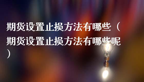 期货设置止损方法有哪些（期货设置止损方法有哪些呢）_https://m.apzhendong.com_财务分析_第1张