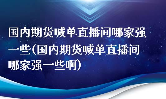 国内期货喊单直播间哪家强一些(国内期货喊单直播间哪家强一些啊)_https://m.apzhendong.com_全球经济_第1张