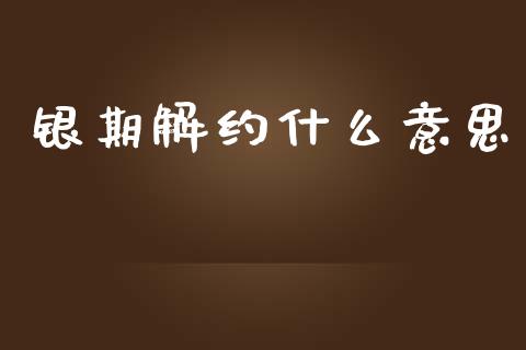 银期解约什么意思_https://m.apzhendong.com_期货行情_第1张