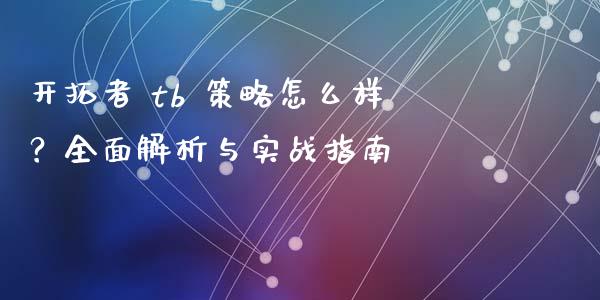 开拓者 tb 策略怎么样?全面解析与实战指南_财务分析_第1张_财经资讯_财务分析_全球经济_期货行情 开拓者 tb 策略怎么样?全面解析与实战指南_https://m.apzhendong.com_财务分析_第1张