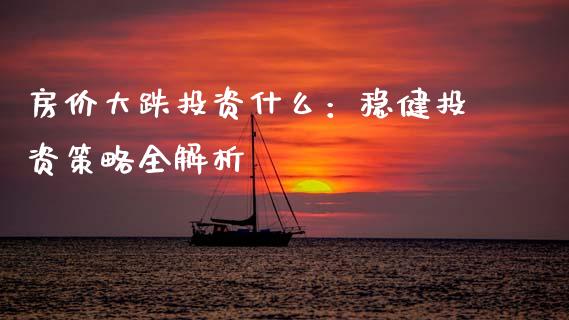 房价大跌投资什么：稳健投资策略全解析_https://m.apzhendong.com_财务分析_第1张