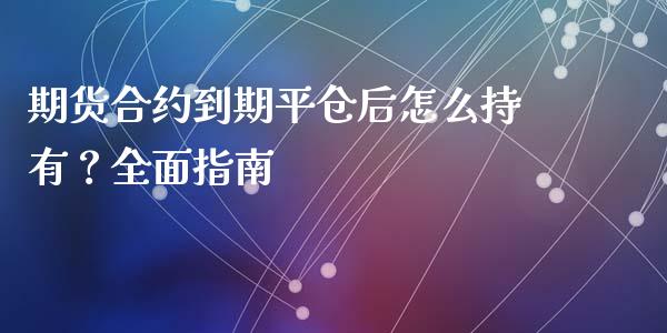 期货合约到期平仓后怎么持有？全面指南_https://m.apzhendong.com_全球经济_第1张