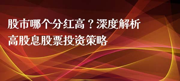 股市哪个分红高？深度解析高股息股票投资策略_https://m.apzhendong.com_期货行情_第1张
