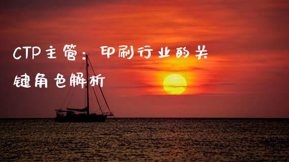 CTP主管：印刷行业的关键角色解析_https://m.apzhendong.com_全球经济_第1张