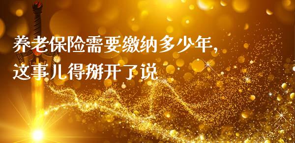 养老保险需要缴纳多少年，这事儿得掰开了说_https://m.apzhendong.com_期货行情_第1张