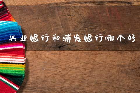 兴业银行和浦发银行哪个好_https://m.apzhendong.com_财务分析_第1张