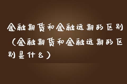 金融期货和金融远期的区别（金融期货和金融远期的区别是什么）_https://m.apzhendong.com_全球经济_第1张