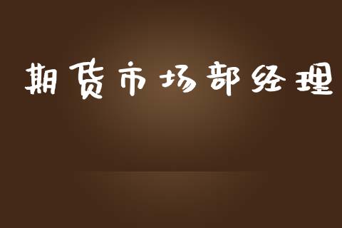 期货市场部经理_https://m.apzhendong.com_期货行情_第1张