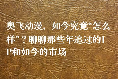 奥飞动漫，如今究竟“怎么样”？聊聊那些年追过的IP和如今的市场_https://m.apzhendong.com_期货行情_第1张