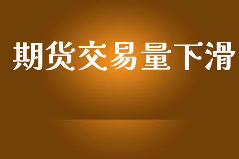 期货交易量下滑_https://m.apzhendong.com_财经资讯_第1张