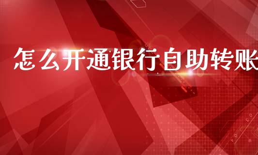 怎么开通银行自助转账_https://m.apzhendong.com_财经资讯_第1张
