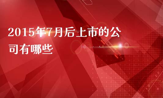 2015年7月后上市的公司有哪些_https://m.apzhendong.com_全球经济_第1张