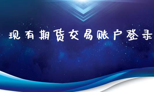 现有期货交易账户登录_https://m.apzhendong.com_全球经济_第1张