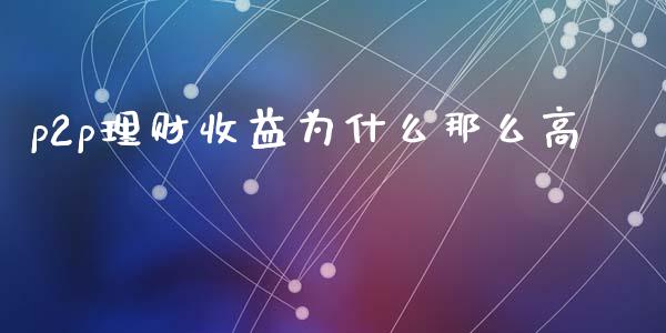 p2p理财收益为什么那么高_https://m.apzhendong.com_期货行情_第1张